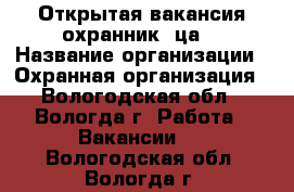 Открытая вакансия охранник (ца) › Название организации ­ Охранная организация - Вологодская обл., Вологда г. Работа » Вакансии   . Вологодская обл.,Вологда г.